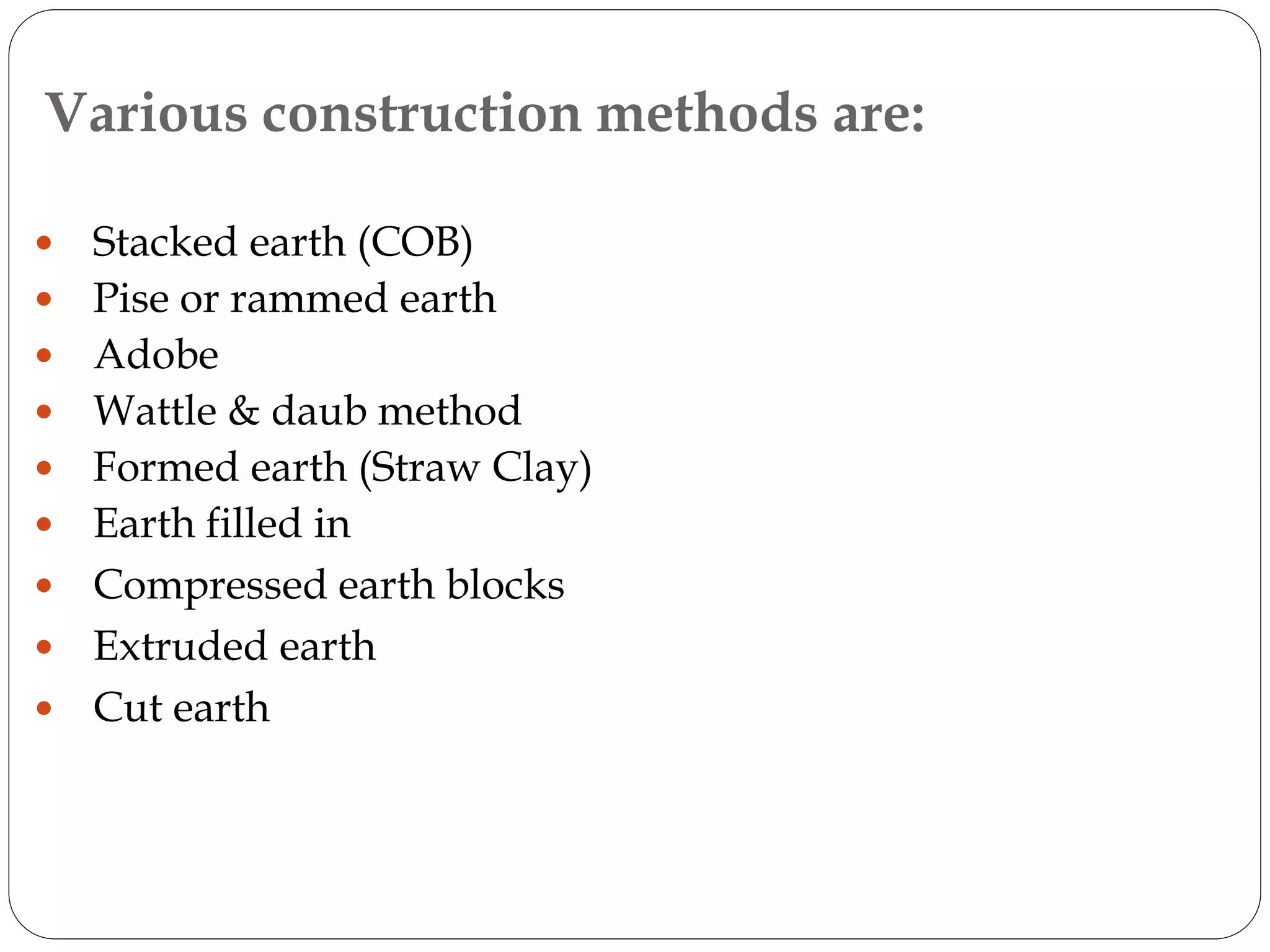 Various construction methods are:
 Stacked earth (COB)
 Pise or rammed earth
 Adobe
 Wattle & daub method
 Formed earth (Straw Clay)
 Earth filled in
 Compressed earth blocks
 Extruded earth
 Cut earth
 
