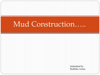 Mud Construction…..
Submitted by
Radhika verma
 