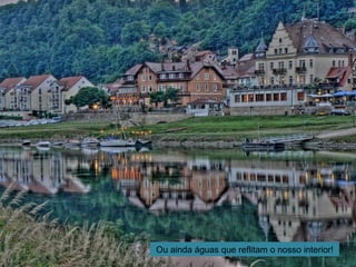 Ou ainda águas que reflitam o nosso interior!
 