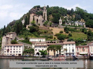 Começar a entender que a casa é a nossa morada, somos
                responsáveis por ela.
 