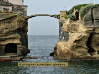 Muros separam, pontes ligam, aproximam...
 