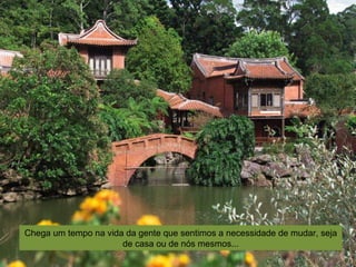 Chega um tempo na vida da gente que sentimos a necessidade de mudar, seja
                      de casa ou de nós mesmos...
 