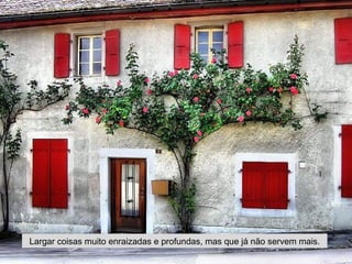 Largar coisas muito enraizadas e profundas, mas que já não servem mais.
 