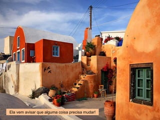 Ela vem avisar que alguma coisa precisa mudar!
 