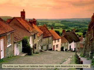 Ou outras que fiquem em ladeiras bem íngremes, para desenvolver a nossa força.
 