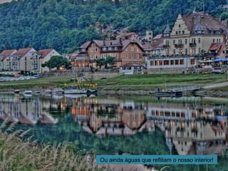 Ou ainda águas que reflitam o nosso interior!
 