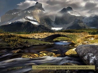 Conhecer o outro lado muda a nossa percepção...
 