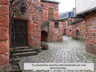 Ou precisamos caminhar silenciosamente por ruas
desconhecidas...
 