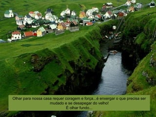Olhar para nossa casa requer coragem e força...é enxergar o que precisa ser
mudado e se desapegar do velho!
É olhar fundo...
 