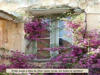 Então surge a idéia de olhar casas novas, em todos os sentidos!
 