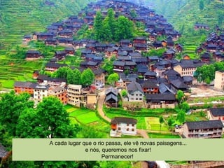 A cada lugar que o rio passa, ele vê novas paisagens...
e nós, queremos nos fixar!
Permanecer!
 