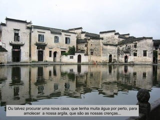 Ou talvez procurar uma nova casa, que tenha muita água por perto, para
amolecer a nossa argila, que são as nossas crenças...
 