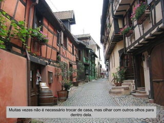 Muitas vezes não é necessário trocar de casa, mas olhar com outros olhos para
dentro dela.
 