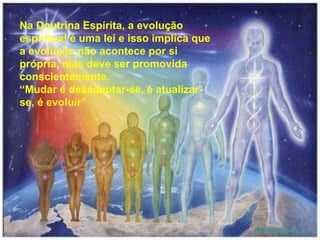Na Doutrina Espírita, a evolução
espiritual é uma lei e isso implica que
a evolução não acontece por si
própria, mas deve ser promovida
conscientemente.
“Mudar é desadaptar-se, é atualizar-
se, é evoluir”
 