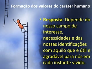 Formação dos valores do caráter humano
• Resposta: Depende do
nosso campo de
interesse,
necessidades e das
nossas identificações
com aquilo que é útil e
agradável para nós em
cada instante vivido.
 