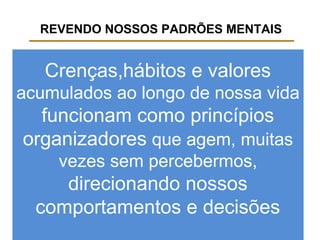 REVENDO NOSSOS PADRÕES MENTAIS
Crenças,hábitos e valores
acumulados ao longo de nossa vida
funcionam como princípios
organizadores que agem, muitas
vezes sem percebermos,
direcionando nossos
comportamentos e decisões
 