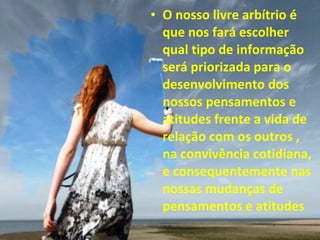 • O nosso livre arbítrio é
que nos fará escolher
qual tipo de informação
será priorizada para o
desenvolvimento dos
nossos pensamentos e
atitudes frente a vida de
relação com os outros ,
na convivência cotidiana,
e consequentemente nas
nossas mudanças de
pensamentos e atitudes
 