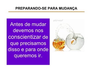 PREPARANDO-SE PARA MUDANÇA
Antes de mudar
devemos nos
conscientizar de
que precisamos
disso e para onde
queremos ir.
 