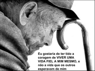Eu não
trabalhei com
algo que
realmente me
deu prazer
Eu gostaria de ter tido a
coragem de VIVER UMA
VIDA FIEL A MIM MESMO, e
não a vida que os outros
esperavam de mim
 