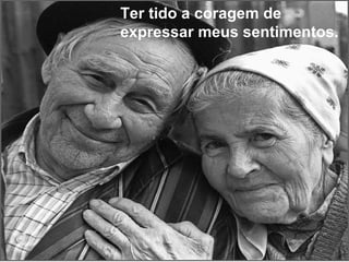 Ter tido a coragem de
expressar meus sentimentos.
 