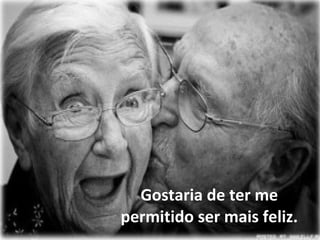 Gostaria de ter me
permitido ser mais feliz.
 