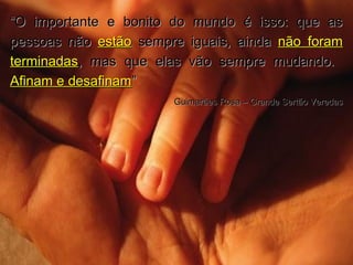 ““O importante e bonito do mundo é isso: que asO importante e bonito do mundo é isso: que as
pessoas nãopessoas não estãoestão sempre iguais, aindasempre iguais, ainda não foramnão foram
terminadasterminadas, mas que elas vão sempre mudando., mas que elas vão sempre mudando.
Afinam e desafinamAfinam e desafinam””
Guimarães Rosa – Grande Sertão VeredasGuimarães Rosa – Grande Sertão Veredas
 
