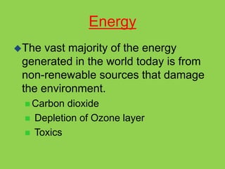 Energy
The vast majority of the energy
generated in the world today is from
non-renewable sources that damage
the environment.
 Carbon dioxide
 Depletion of Ozone layer
 Toxics
 