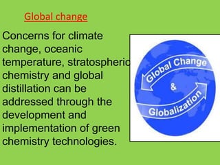 Global change
Concerns for climate
change, oceanic
temperature, stratospheric
chemistry and global
distillation can be
addressed through the
development and
implementation of green
chemistry technologies.
 