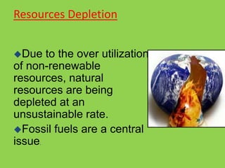Resources Depletion
Due to the over utilization
of non-renewable
resources, natural
resources are being
depleted at an
unsustainable rate.
Fossil fuels are a central
issue.
 