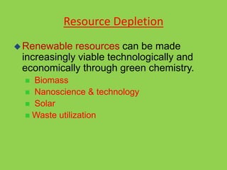 Resource Depletion
Renewable resources can be made
increasingly viable technologically and
economically through green chemistry.
 Biomass
 Nanoscience & technology
 Solar
 Waste utilization
 