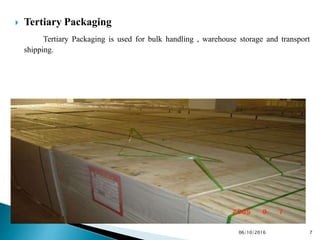  Tertiary Packaging
Tertiary Packaging is used for bulk handling , warehouse storage and transport
shipping.
706/10/2016
 