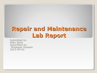 Repair and MaintenanceRepair and Maintenance
Lab ReportLab Report
Submitted to:
Mam Sana
Submitted by:
Mudassar Hussain
2015-IM-03
1
 