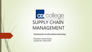 SUPPLY CHAIN
MANAGEMENT
Introduction to information technology
Mudasser Javed Hassan
Student Id- 635213345
 
