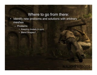 Where to go from there:
•  Identify new problems and solutions with arbitrary
   meshes
   –  Problems
      •  Keeping models in sync
      •  Blend Shapes?
 