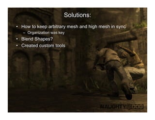 Solutions:
•  How to keep arbitrary mesh and high mesh in sync
   –  Organization was key
•  Blend Shapes?
•  Created custom tools
 