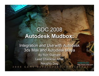 GDC 2008
   Autodesk Mudbox:
Integration and Use with Autodesk
   3ds Max and Autodesk Maya
          By Rich Diamant
        Lead Character Artist
                                rich@rd3d.com
           Naughty Dog          http://www.rd3d.com
 