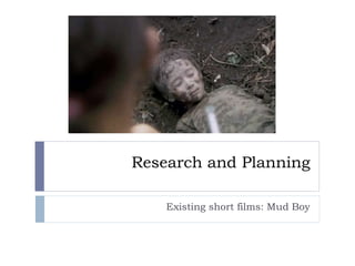 Research and Planning
Existing short films: Mud Boy
 