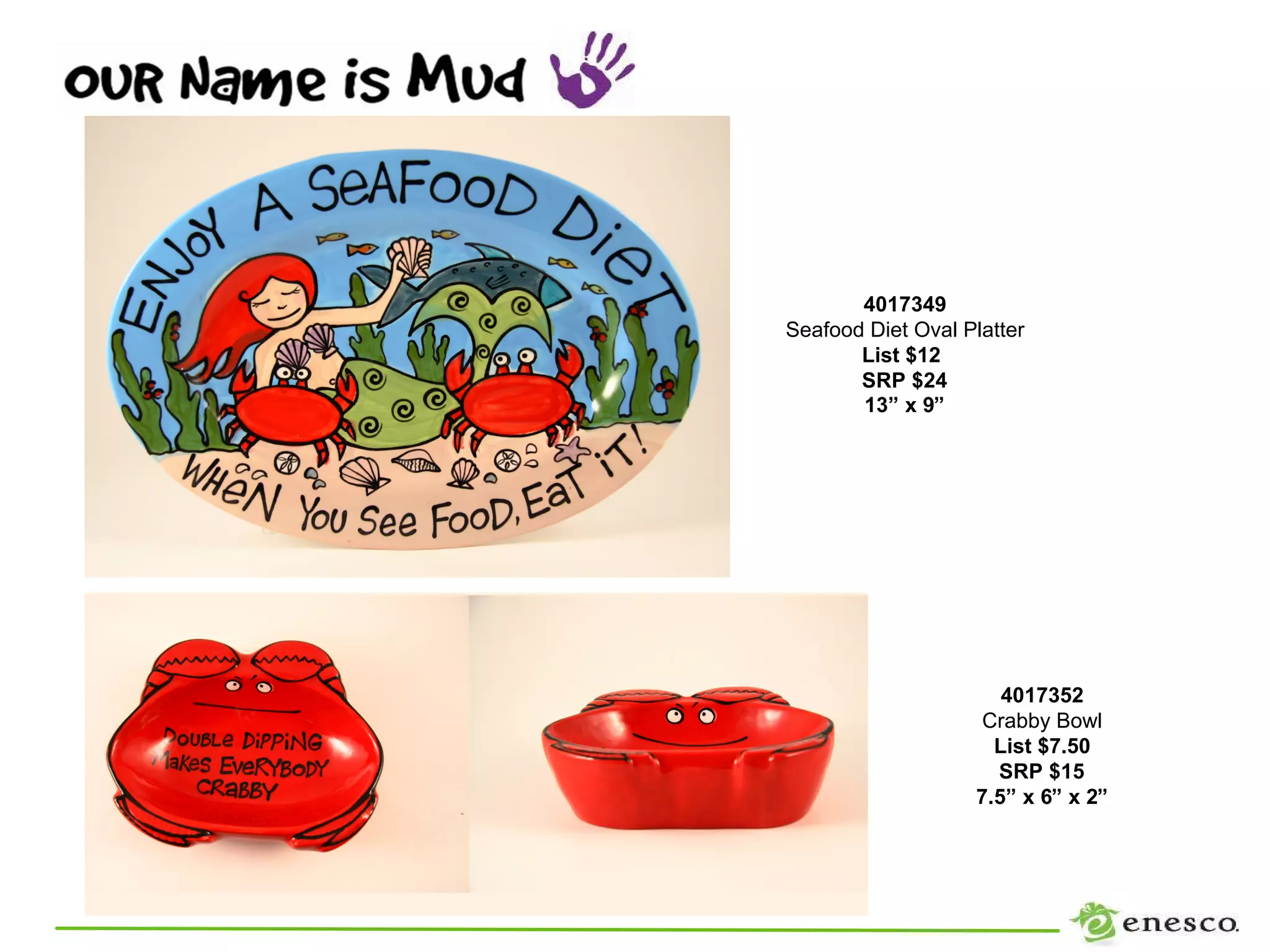 4017349
Seafood Diet Oval Platter
       List $12
       SRP $24
       13” x 9”




                      4017352
                    Crabby Bowl
                     List $7.50
                     SRP $15
                   7.5” x 6” x 2”
 