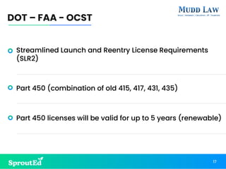 Streamlined Launch and Reentry License Requirements
(SLR2)
Part 450 (combination of old 415, 417, 431, 435)
Part 450 licenses will be valid for up to 5 years (renewable)
DOT – FAA - OCST
17
 