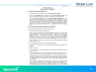 May 8, 2002
NOAA Licensee
Data Protection Template
A. End-to-end process (high level)
1. Provide a high level description of the overall data protection strategy.
2. Provide a flow diagram that highlights the entire data protection process, from
satellite tasking orders and decks to delivery of imagery and finished products.
3. Provide a high level description for the end-to-end data protection process. This
description should delineate between protection methods implemented on the
spacecraft (e.g., data encryption) and ground based protection methods (e.g., ground
receiving station physical security). The combination of these protection methods
must clearly implement the license conditions regulating commanding authority,
tasking, imagery resolution and delivery time, country/regional access to imagery,
etc.)
B. Program Space Segment (detailed information)
Provide a brief description of the satellite system to include:
1. Orbital information (altitude, inclination, etc.)
2. Sensor type(s) (panchromatic, multispectral, hyperspectral, radar, etc.), basic design
features [example: for EO systems, resolution (IFOV), imaging modes, spectral range
(VNIR, SWIR, etc.), spectral bands (number of bands, center wavelength,
bandwidth), swath width (FOV)] and scanning mechanism description(s)
(pushbroom, step-stare, etc). Indicate which sensors produce co-registered imagery
(e.g., by common optical systems) and which are independent (e.g., PAN and SAR).
3. Top-level platform properties (e.g., in-track and cross track pointing ability, on-board
storage capacity, etc.)
4. General space/ground architecture (description with diagram).
5. Overview of the end-to-end system communications architecture (description with
diagram)
6. RF data downlinks
a. Link information (top level description of the number of RF channels and the
purpose of each)
b. Physical characterization of each link (frequency, modulation protocol, bit rates, link
margin, beam patterns, data compression protocol, encryption methodology, etc.)
c. Information type(s) carried by each RF channel (e.g., tasking of image collection;
telemetry, tracking, and control (TT&C), satellite health/status, imagery metadata,
raw imagery data, etc.). The encryption level for each general information type must
be specified.
7. Indicate whether the satellite incorporates separate tasking links and/or data protocols
(e.g., encryption standards) for US Government and commercial operations. If
separate processes exist, describe the differences in detail. This would include:
encryption types used on all satellite up- and/or downlinks; key and re-key schemes;
26
 