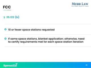 10 or fewer space stations requested
If same space stations, blanket application; otherwise, need
to certify requirements met for each space station iteration
FCC
36
§ 25.122 (b)
 