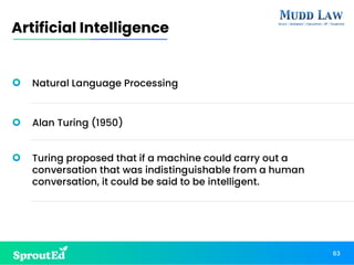 Alan Turing (1950)
Turing proposed that if a machine could carry out a
conversation that was indistinguishable from a human
conversation, it could be said to be intelligent.
63
Artificial Intelligence
Natural Language Processing
 