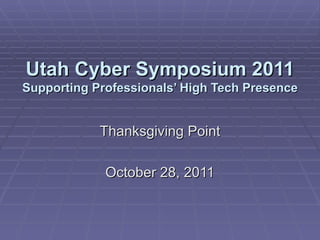 Utah Cyber Symposium 2011 Supporting Professionals’ High Tech Presence Thanksgiving Point October 28, 2011 
