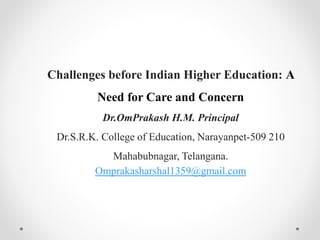 Challenges before Indian Higher Education: A
Need for Care and Concern
Dr.OmPrakash H.M. Principal
Dr.S.R.K. College of Education, Narayanpet-509 210
Mahabubnagar, Telangana.
Omprakasharshal1359@gmail.com
 