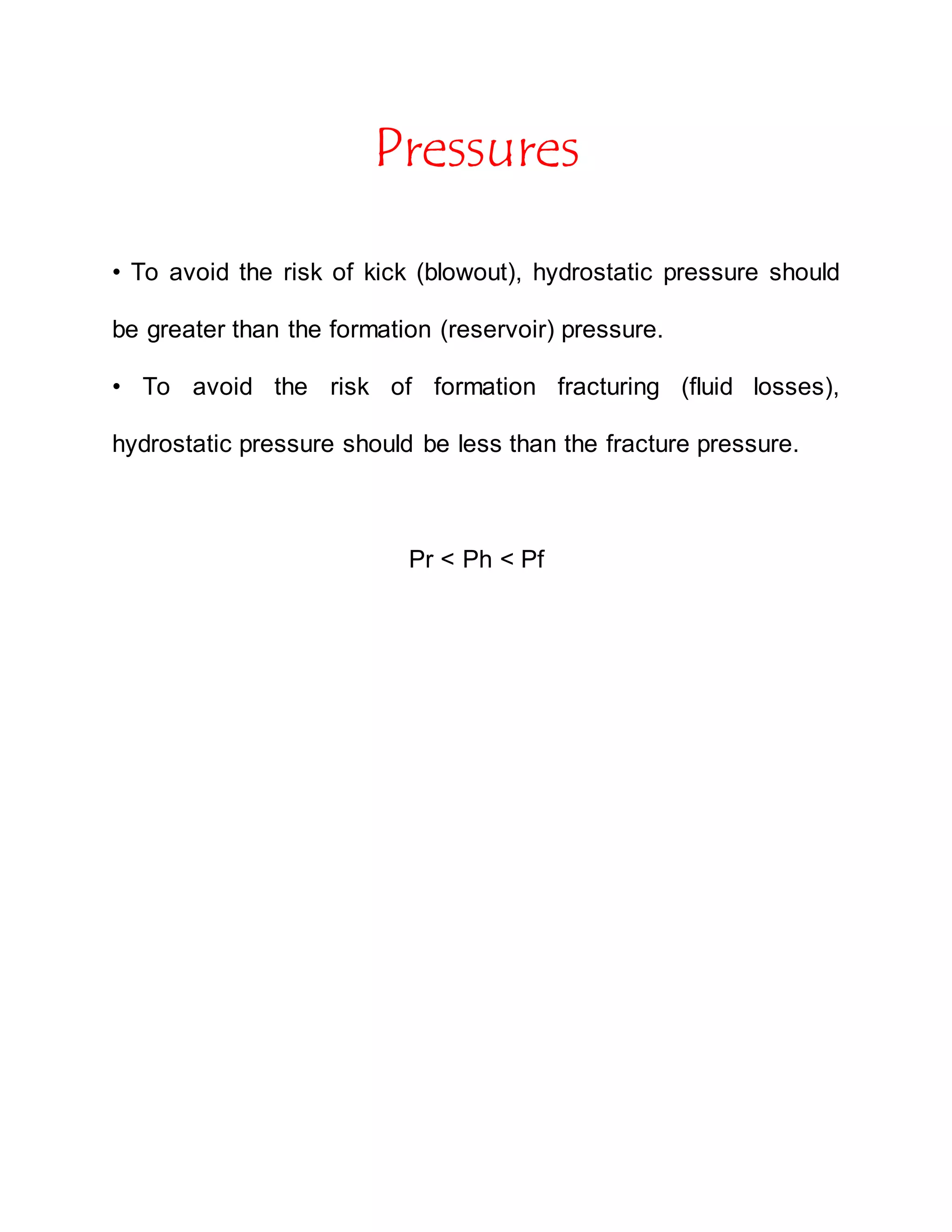 Pressures
• To avoid the risk of kick (blowout), hydrostatic pressure should
be greater than the formation (reservoir) pressure.
• To avoid the risk of formation fracturing (fluid losses),
hydrostatic pressure should be less than the fracture pressure.
Pr < Ph < Pf
 