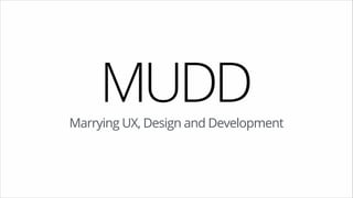 MUDD 
Marrying UX, Design and Development 
 