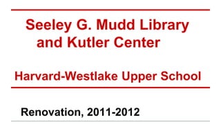 Seeley G. Mudd Library 
and Kutler Center 
Harvard-Westlake Upper School 
Renovation, 2011-2012 
 