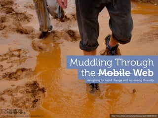 Muddling Through
                                              the Mobile Web
                                                designing for rapid change and increasing diversity




http://creativecommons.org/licenses/by/2.0                        http://www.ﬂickr.com/photos/booleansplit/2806792407
 
