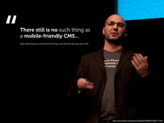 “   There still is no such thing as
    a mobile-friendly CMS...
    http://pinchzoom.com/posts/7-things-we-learned-during-sprint-8/




                                                                      http://www.ﬂickr.com/photos/29022619@N03/3902777481
 