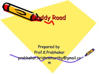 Muddy Road  Prepared by  Prof.K.Prabhakar [email_address] 